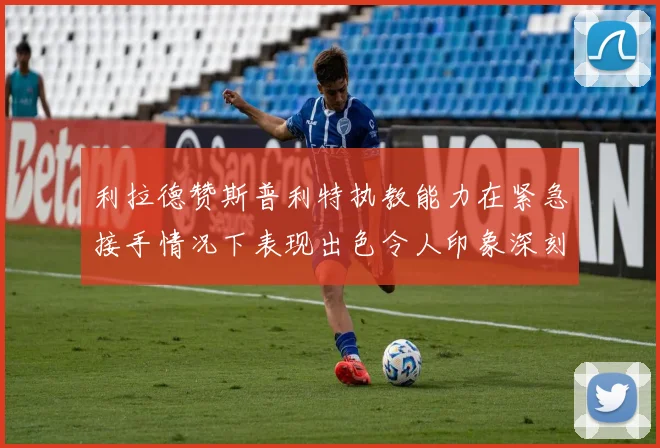 利拉德赞斯普利特执教能力在紧急接手情况下表现出色令人印象深刻