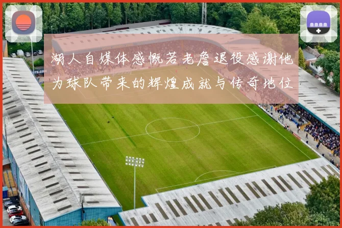 湖人自媒体感慨若老詹退役感谢他为球队带来的辉煌成就与传奇地位