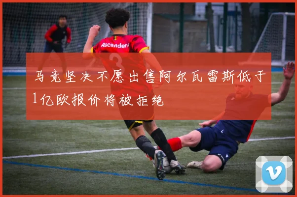 马竞坚决不愿出售阿尔瓦雷斯低于1亿欧报价将被拒绝
