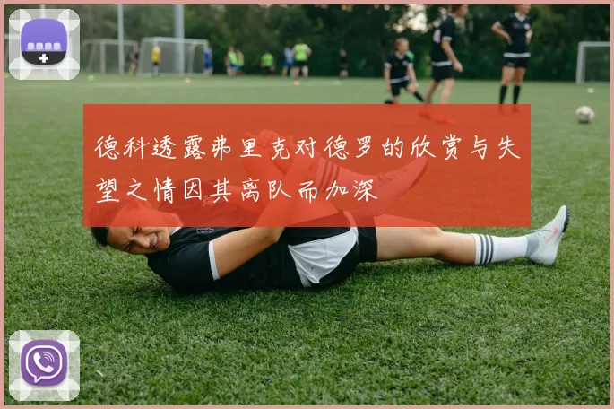 德科透露弗里克对德罗的欣赏与失望之情因其离队而加深