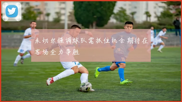 米切尔强调球队需抓住机会期待在客场全力争胜