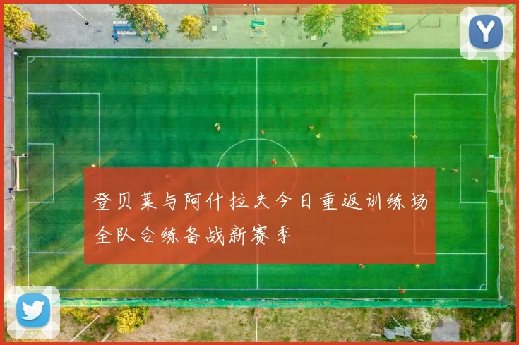 登贝莱与阿什拉夫今日重返训练场全队合练备战新赛季