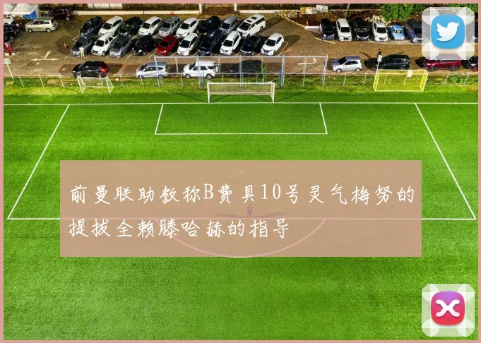 前曼联助教称B费具10号灵气梅努的提拔全赖滕哈赫的指导
