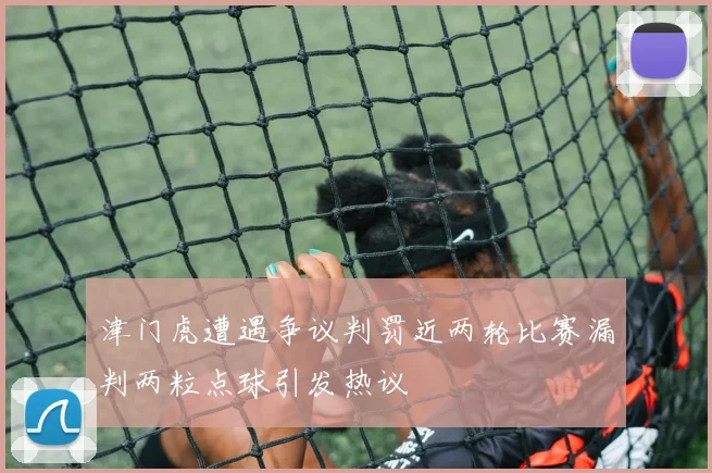 津门虎遭遇争议判罚近两轮比赛漏判两粒点球引发热议