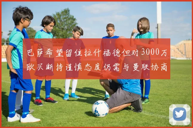 巴萨希望留住拉什福德但对3000万欧买断持谨慎态度仍需与曼联协商