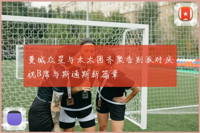 曼城众星与太太团齐聚告别派对庆祝B席与斯通斯新篇章