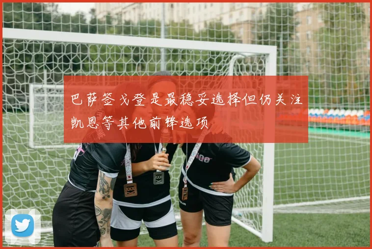 巴萨签戈登是最稳妥选择但仍关注凯恩等其他前锋选项