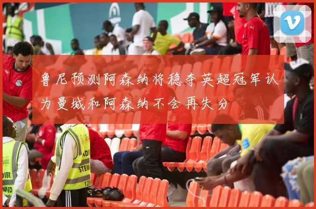 鲁尼预测阿森纳将稳夺英超冠军认为曼城和阿森纳不会再失分