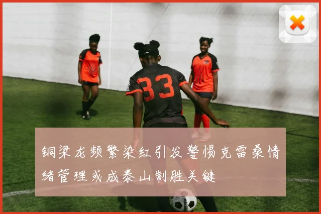 铜梁龙频繁染红引发警惕克雷桑情绪管理或成泰山制胜关键