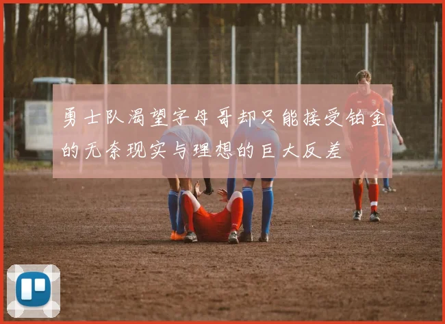 勇士队渴望字母哥却只能接受铂金的无奈现实与理想的巨大反差