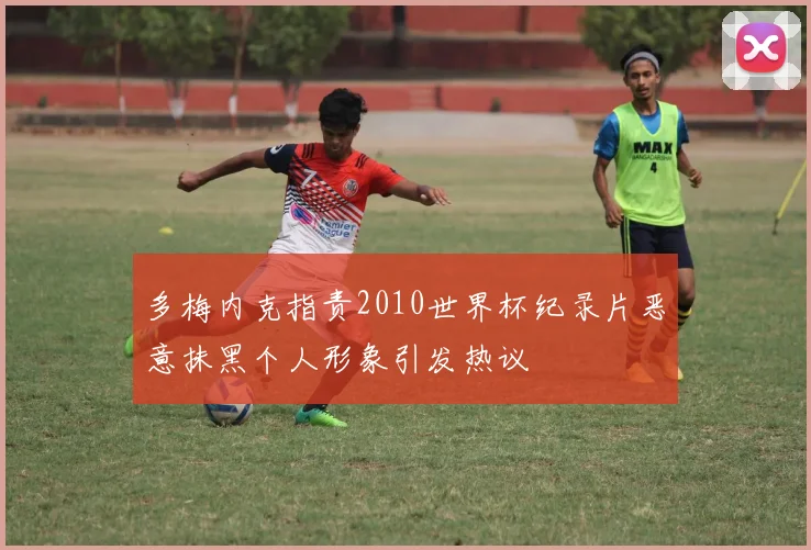 多梅内克指责2010世界杯纪录片恶意抹黑个人形象引发热议